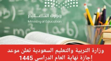 “وزارة التربية والتعليم السعودية” تعلن عن موعد إجازة نهاية العام الدراسي 1445